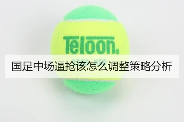 国足中场逼抢该怎么调整策略分析
