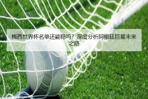 梅西世界杯名单还能稳吗？深度分析阿根廷巨星未来之路